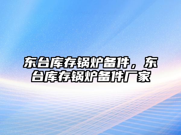 東臺(tái)庫存鍋爐備件，東臺(tái)庫存鍋爐備件廠家