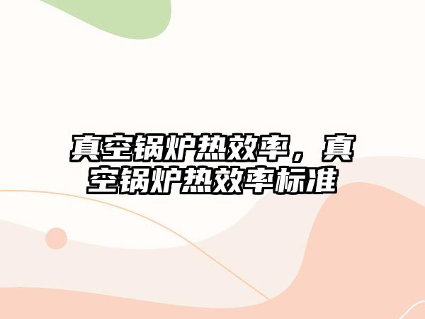 真空鍋爐熱效率，真空鍋爐熱效率標準