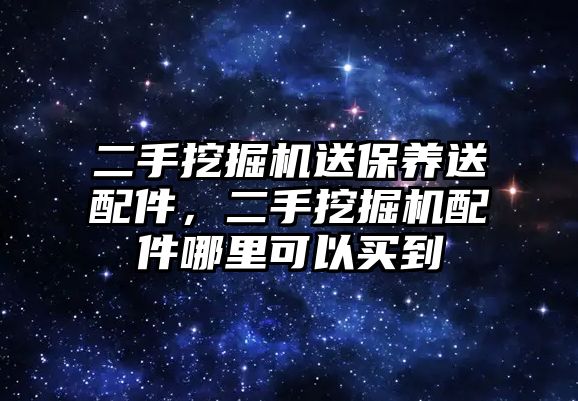 二手挖掘機送保養(yǎng)送配件，二手挖掘機配件哪里可以買到