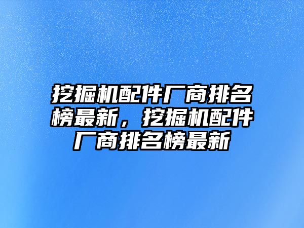 挖掘機配件廠商排名榜最新，挖掘機配件廠商排名榜最新