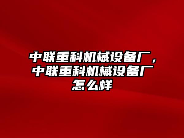 中聯(lián)重科機械設備廠，中聯(lián)重科機械設備廠怎么樣