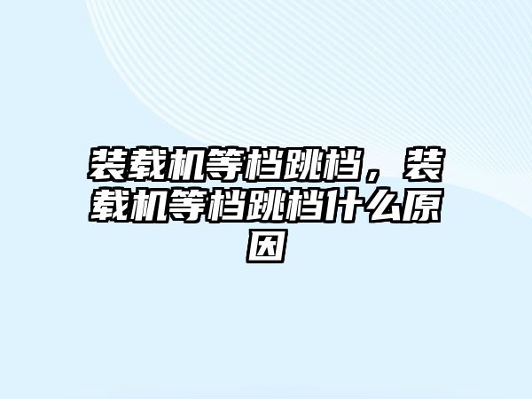 裝載機等檔跳檔，裝載機等檔跳檔什么原因