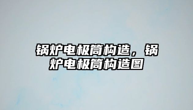 鍋爐電極筒構造，鍋爐電極筒構造圖