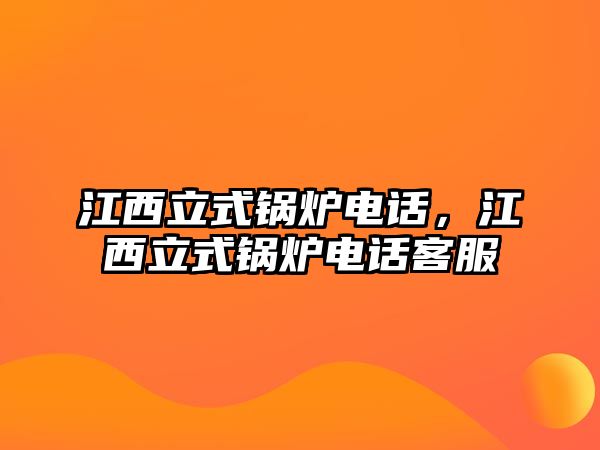 江西立式鍋爐電話，江西立式鍋爐電話客服