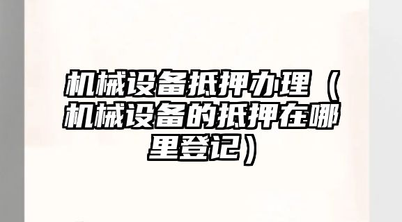 機械設(shè)備抵押辦理（機械設(shè)備的抵押在哪里登記）