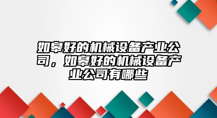 如皋好的機(jī)械設(shè)備產(chǎn)業(yè)公司，如皋好的機(jī)械設(shè)備產(chǎn)業(yè)公司有哪些