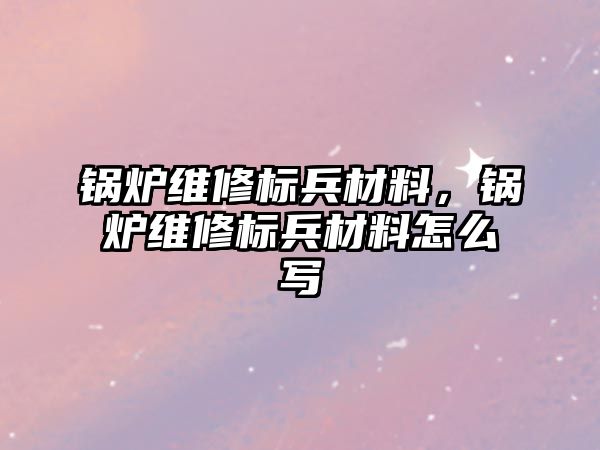 鍋爐維修標兵材料，鍋爐維修標兵材料怎么寫