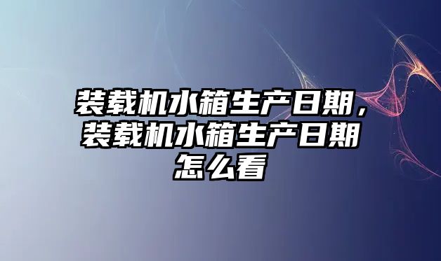 裝載機(jī)水箱生產(chǎn)日期，裝載機(jī)水箱生產(chǎn)日期怎么看