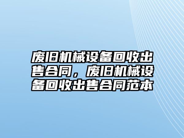 廢舊機(jī)械設(shè)備回收出售合同，廢舊機(jī)械設(shè)備回收出售合同范本