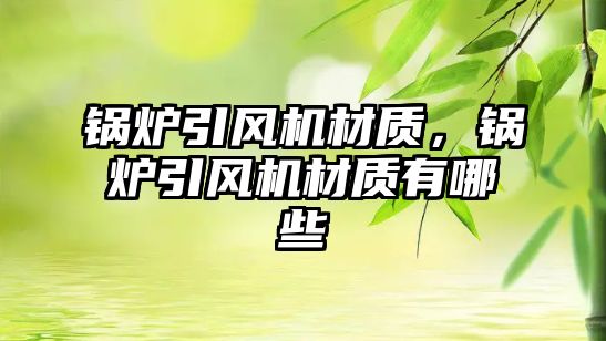 鍋爐引風(fēng)機材質(zhì)，鍋爐引風(fēng)機材質(zhì)有哪些