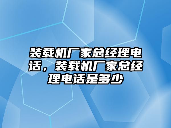 裝載機(jī)廠家總經(jīng)理電話，裝載機(jī)廠家總經(jīng)理電話是多少