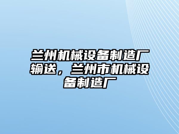 蘭州機械設(shè)備制造廠輸送，蘭州市機械設(shè)備制造廠