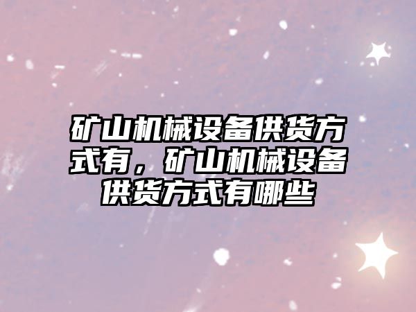 礦山機械設備供貨方式有，礦山機械設備供貨方式有哪些