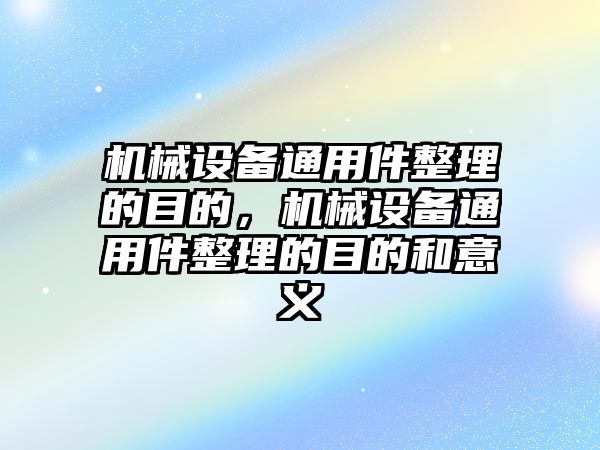 機械設備通用件整理的目的，機械設備通用件整理的目的和意義