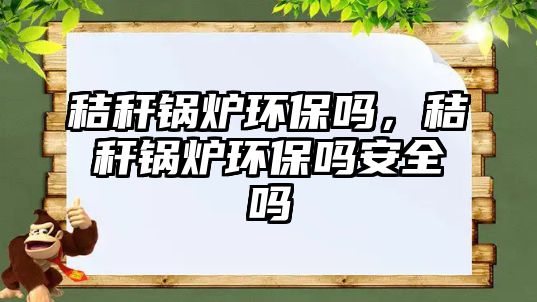 秸稈鍋爐環(huán)保嗎，秸稈鍋爐環(huán)保嗎安全嗎