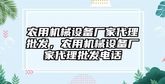 農(nóng)用機械設(shè)備廠家代理批發(fā)，農(nóng)用機械設(shè)備廠家代理批發(fā)電話