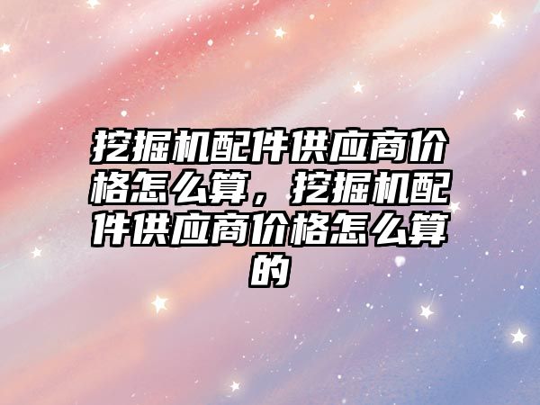 挖掘機配件供應商價格怎么算，挖掘機配件供應商價格怎么算的