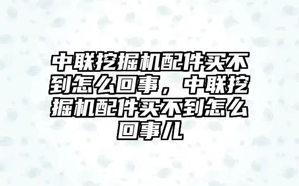 中聯(lián)挖掘機配件買不到怎么回事，中聯(lián)挖掘機配件買不到怎么回事兒