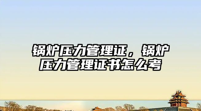 鍋爐壓力管理證，鍋爐壓力管理證書怎么考