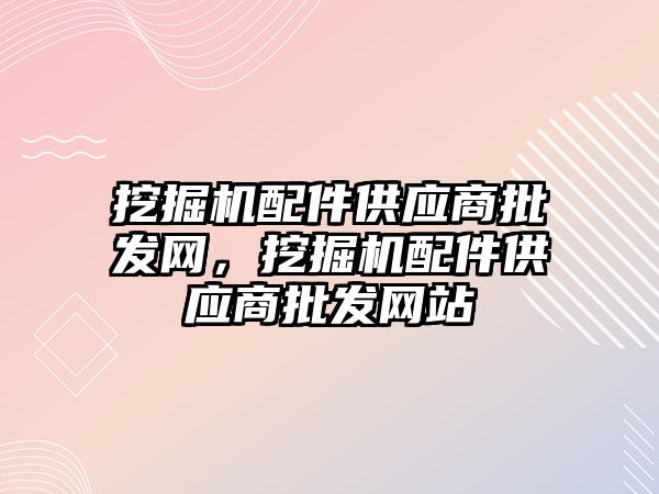 挖掘機配件供應商批發(fā)網，挖掘機配件供應商批發(fā)網站