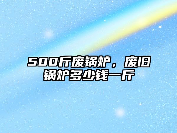 500斤廢鍋爐，廢舊鍋爐多少錢(qián)一斤