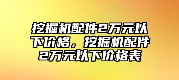 挖掘機(jī)配件2萬元以下價(jià)格，挖掘機(jī)配件2萬元以下價(jià)格表