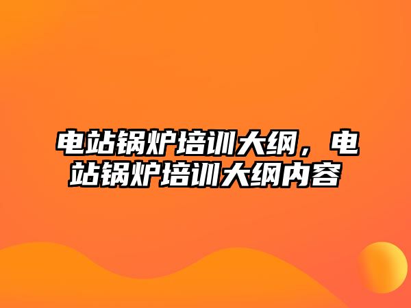 電站鍋爐培訓大綱，電站鍋爐培訓大綱內容