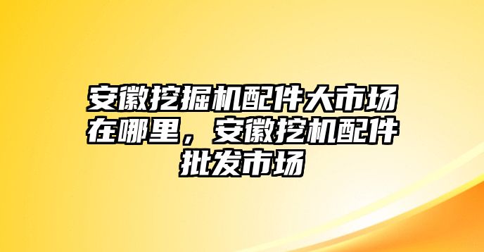 安徽挖掘機(jī)配件大市場(chǎng)在哪里，安徽挖機(jī)配件批發(fā)市場(chǎng)