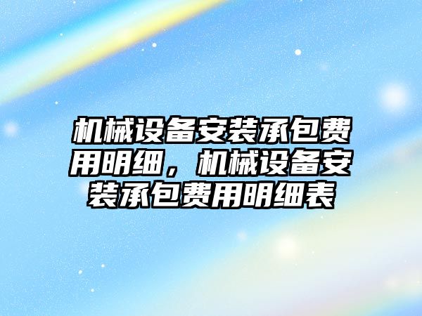 機械設(shè)備安裝承包費用明細，機械設(shè)備安裝承包費用明細表