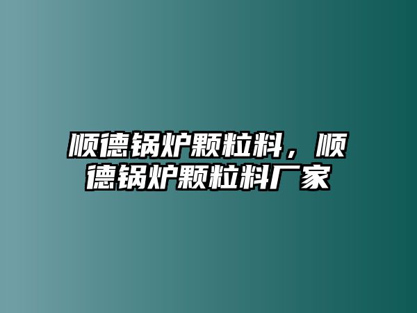 順德鍋爐顆粒料，順德鍋爐顆粒料廠家