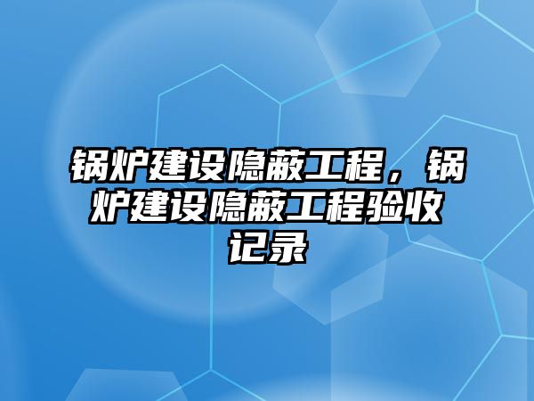 鍋爐建設(shè)隱蔽工程，鍋爐建設(shè)隱蔽工程驗(yàn)收記錄