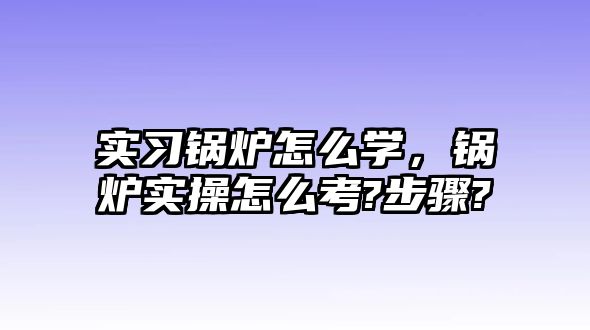 實(shí)習(xí)鍋爐怎么學(xué)，鍋爐實(shí)操怎么考?步驟?