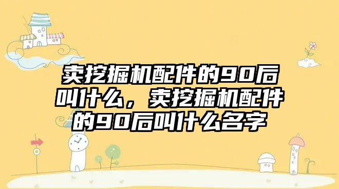 賣挖掘機(jī)配件的90后叫什么，賣挖掘機(jī)配件的90后叫什么名字