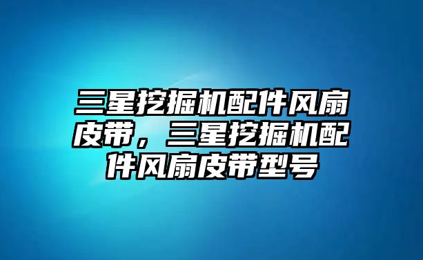 三星挖掘機配件風扇皮帶，三星挖掘機配件風扇皮帶型號