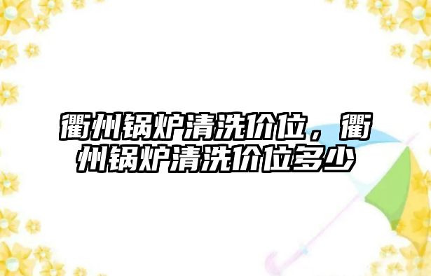 衢州鍋爐清洗價(jià)位，衢州鍋爐清洗價(jià)位多少