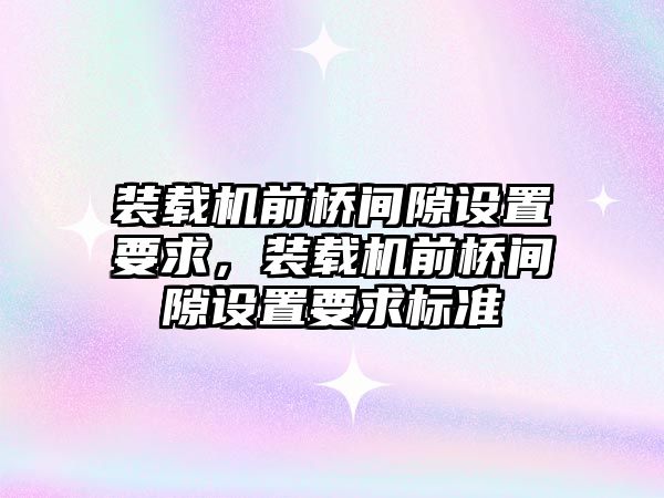 裝載機前橋間隙設置要求，裝載機前橋間隙設置要求標準