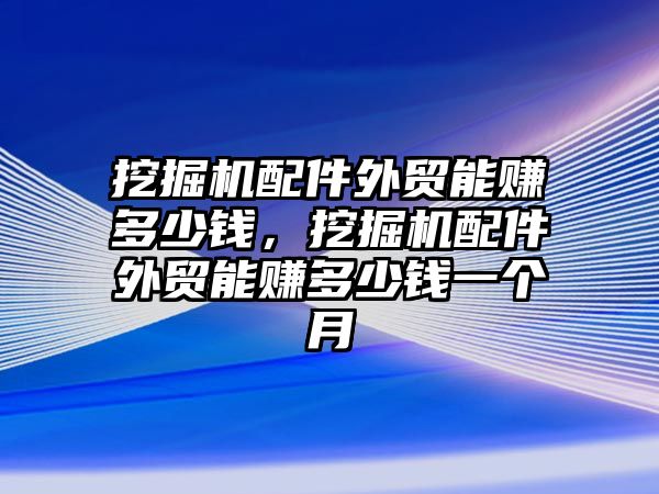 挖掘機(jī)配件外貿(mào)能賺多少錢，挖掘機(jī)配件外貿(mào)能賺多少錢一個(gè)月