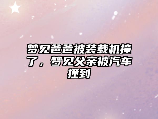 夢見爸爸被裝載機撞了，夢見父親被汽車撞到