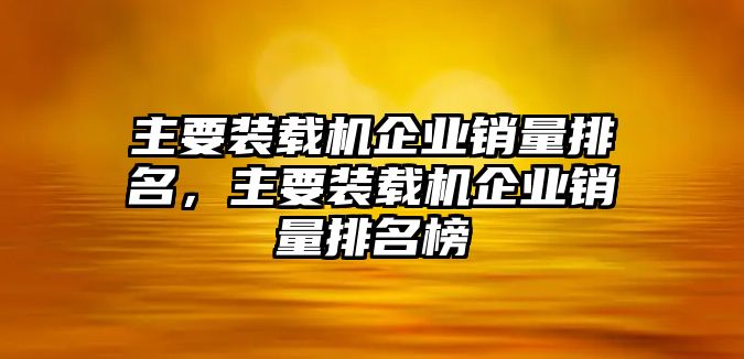 主要裝載機企業(yè)銷量排名，主要裝載機企業(yè)銷量排名榜