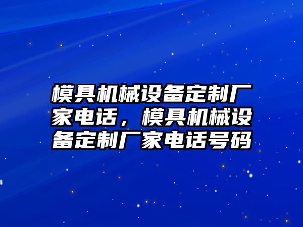 模具機(jī)械設(shè)備定制廠家電話，模具機(jī)械設(shè)備定制廠家電話號(hào)碼