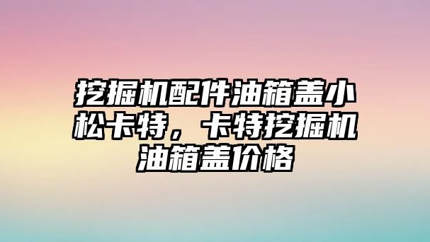 挖掘機配件油箱蓋小松卡特，卡特挖掘機油箱蓋價格