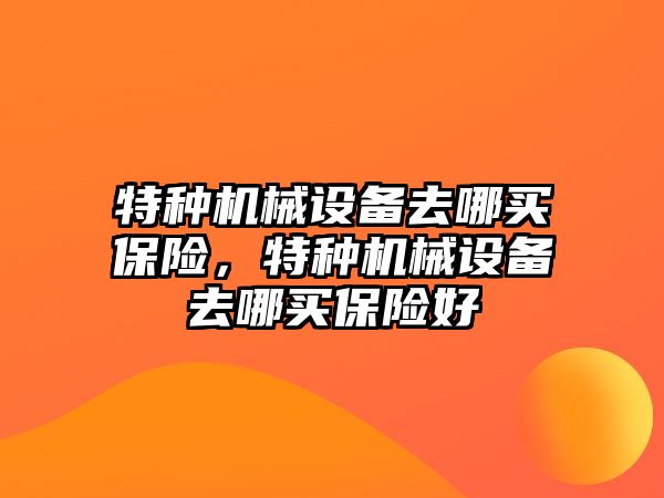 特種機(jī)械設(shè)備去哪買保險，特種機(jī)械設(shè)備去哪買保險好