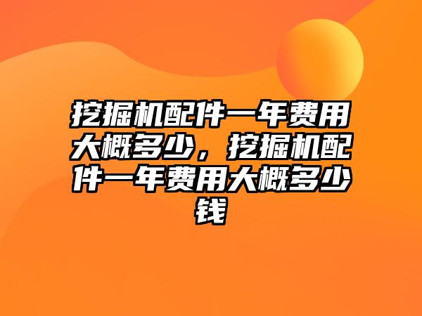 挖掘機配件一年費用大概多少，挖掘機配件一年費用大概多少錢