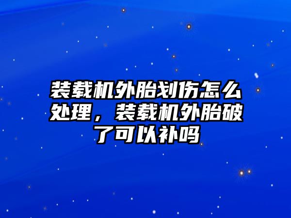 裝載機外胎劃傷怎么處理，裝載機外胎破了可以補嗎