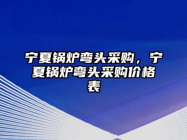 寧夏鍋爐彎頭采購，寧夏鍋爐彎頭采購價(jià)格表