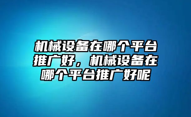 機(jī)械設(shè)備在哪個平臺推廣好，機(jī)械設(shè)備在哪個平臺推廣好呢