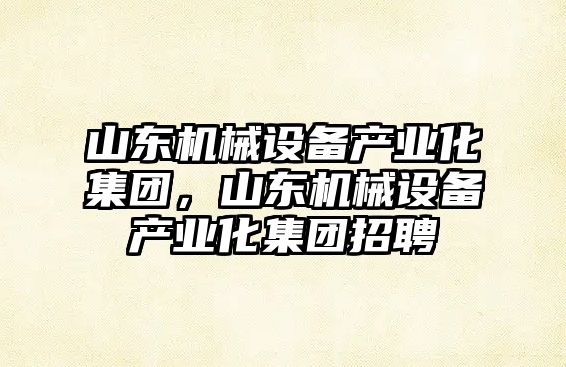 山東機械設備產業(yè)化集團，山東機械設備產業(yè)化集團招聘