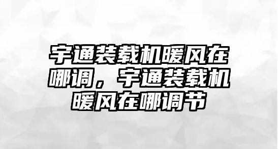 宇通裝載機暖風在哪調，宇通裝載機暖風在哪調節(jié)