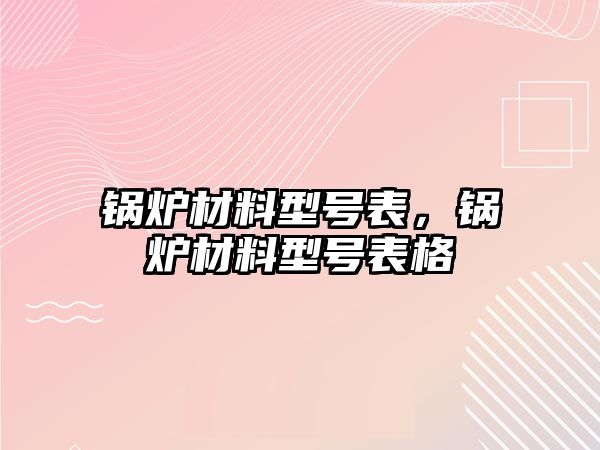 鍋爐材料型號表，鍋爐材料型號表格