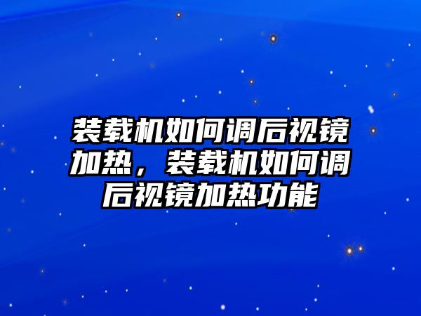 裝載機如何調(diào)后視鏡加熱，裝載機如何調(diào)后視鏡加熱功能